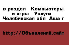  в раздел : Компьютеры и игры » Услуги . Челябинская обл.,Аша г.